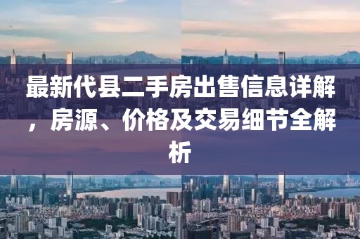 最新代縣二手房出售信息詳解，房源、價格及交易細(xì)節(jié)全解析