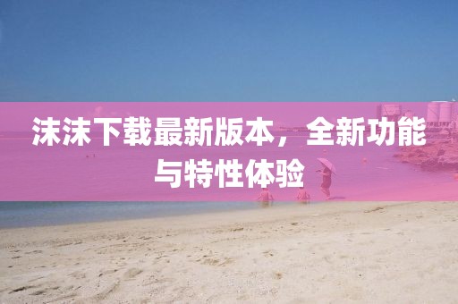 沫沫下載最新版本，全新功能與特性體驗(yàn)