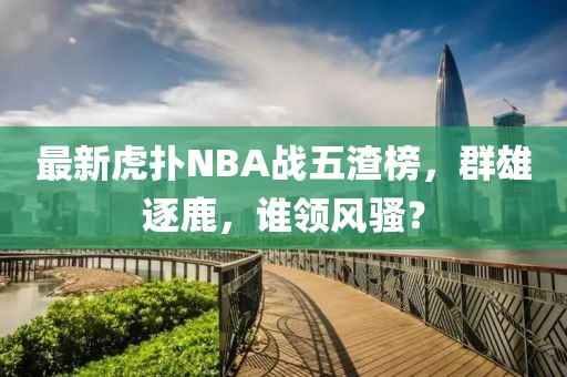 最新虎撲NBA戰(zhàn)五渣榜，群雄逐鹿，誰領(lǐng)風(fēng)騷？