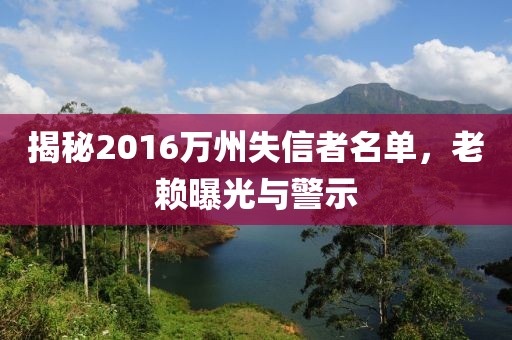 揭秘2016萬州失信者名單，老賴曝光與警示