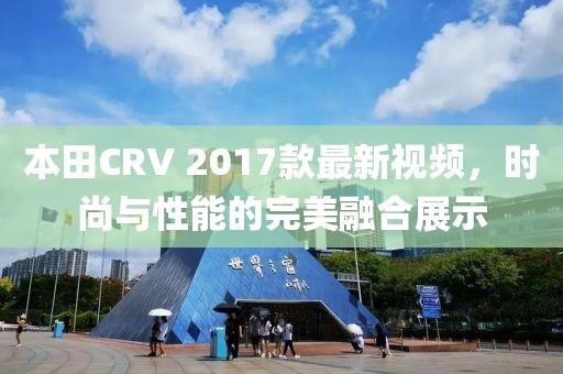 本田CRV 2017款最新視頻，時(shí)尚與性能的完美融合展示