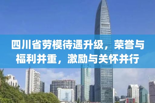 四川省勞模待遇升級(jí)，榮譽(yù)與福利并重，激勵(lì)與關(guān)懷并行
