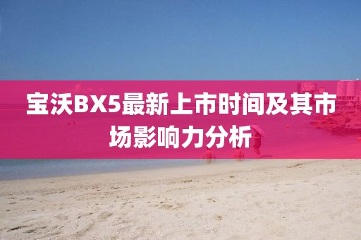 寶沃BX5最新上市時(shí)間及其市場(chǎng)影響力分析