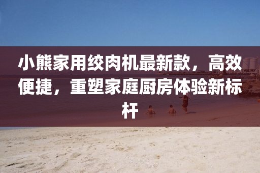 小熊家用絞肉機(jī)最新款，高效便捷，重塑家庭廚房體驗(yàn)新標(biāo)桿