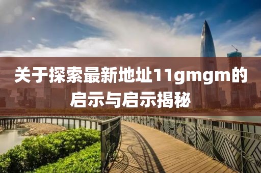 關(guān)于探索最新地址11gmgm的啟示與啟示揭秘