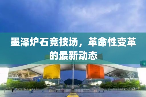 墨澤爐石競技場，革命性變革的最新動(dòng)態(tài)