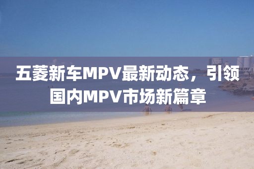 五菱新車MPV最新動態(tài)，引領(lǐng)國內(nèi)MPV市場新篇章