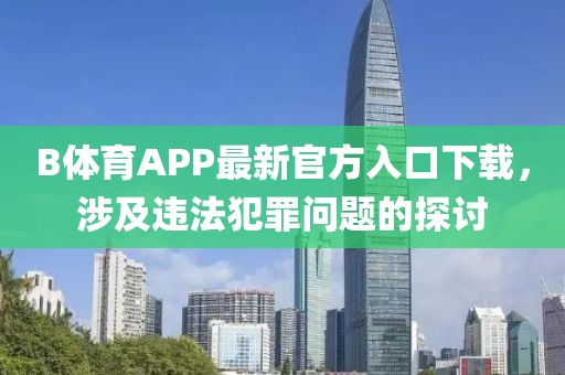 B體育APP最新官方入口下載，涉及違法犯罪問題的探討