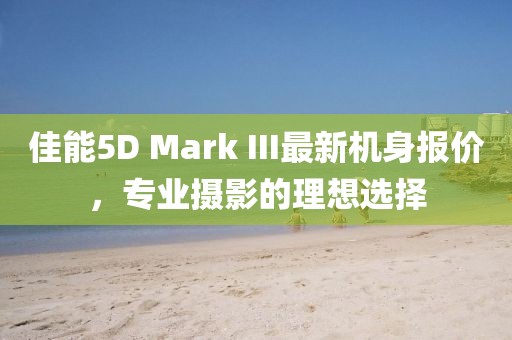 佳能5D Mark III最新機(jī)身報(bào)價(jià)，專業(yè)攝影的理想選擇