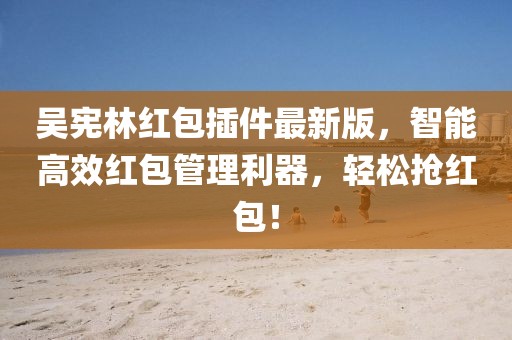 吳憲林紅包插件最新版，智能高效紅包管理利器，輕松搶紅包！