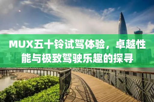 MUX五十鈴試駕體驗(yàn)，卓越性能與極致駕駛樂趣的探尋