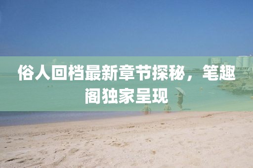 俗人回檔最新章節(jié)探秘，筆趣閣獨(dú)家呈現(xiàn)