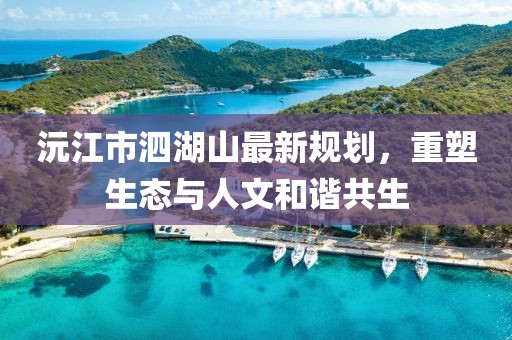 沅江市泗湖山最新規(guī)劃，重塑生態(tài)與人文和諧共生