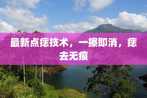 最新點(diǎn)痣技術(shù)，一擦即消，痣去無痕