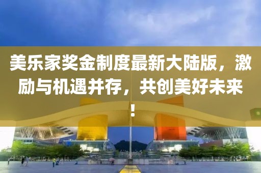 美樂(lè)家獎(jiǎng)金制度最新大陸版，激勵(lì)與機(jī)遇并存，共創(chuàng)美好未來(lái)！