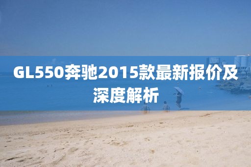 GL550奔馳2015款最新報價及深度解析
