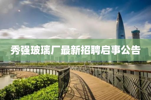 秀強(qiáng)玻璃廠最新招聘啟事公告