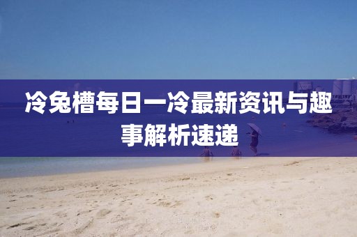 冷兔槽每日一冷最新資訊與趣事解析速遞