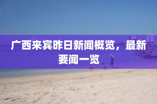 廣西來賓昨日新聞概覽，最新要聞一覽