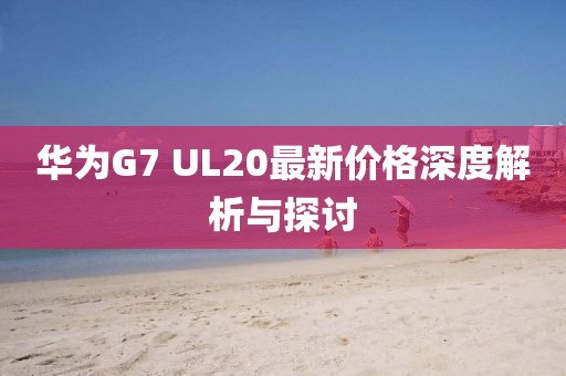 華為G7 UL20最新價格深度解析與探討