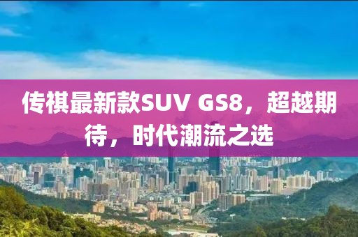 傳祺最新款SUV GS8，超越期待，時代潮流之選