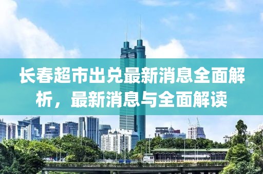 長春超市出兌最新消息全面解析，最新消息與全面解讀