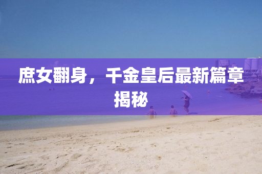 庶女翻身，千金皇后最新篇章揭秘