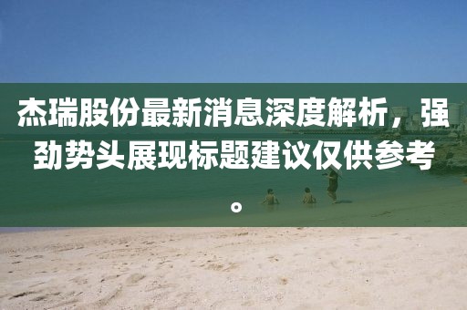 杰瑞股份最新消息深度解析，強勁勢頭展現(xiàn)標題建議僅供參考。