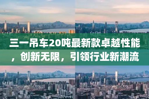 三一吊車20噸最新款卓越性能，創(chuàng)新無限，引領行業(yè)新潮流