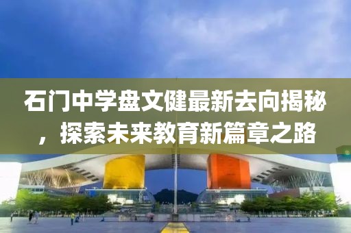 石門中學(xué)盤文健最新去向揭秘，探索未來教育新篇章之路