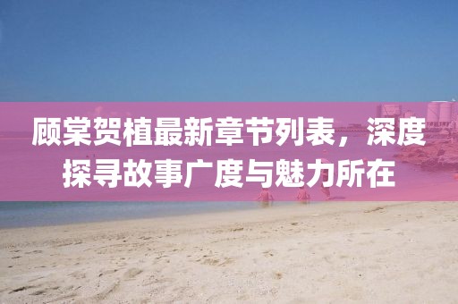 顧棠賀植最新章節(jié)列表，深度探尋故事廣度與魅力所在