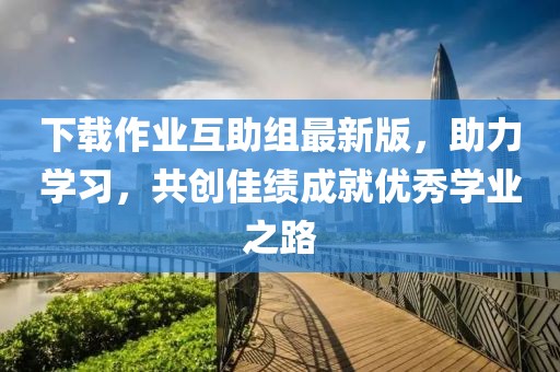 下載作業(yè)互助組最新版，助力學(xué)習(xí)，共創(chuàng)佳績成就優(yōu)秀學(xué)業(yè)之路