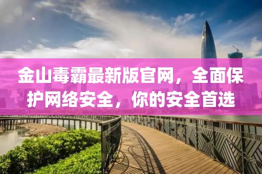 金山毒霸最新版官網(wǎng)，全面保護網(wǎng)絡安全，你的安全首選