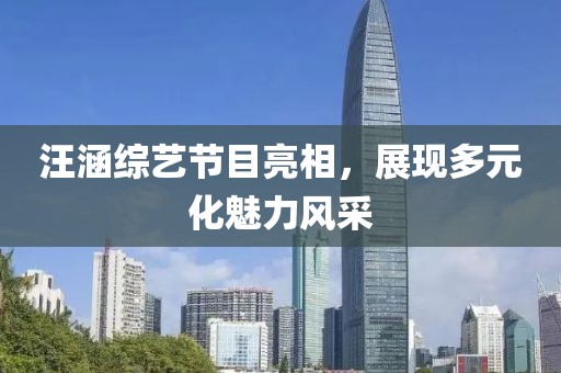 汪涵綜藝節(jié)目亮相，展現(xiàn)多元化魅力風(fēng)采