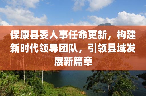 ?？悼h委人事任命更新，構(gòu)建新時(shí)代領(lǐng)導(dǎo)團(tuán)隊(duì)，引領(lǐng)縣域發(fā)展新篇章