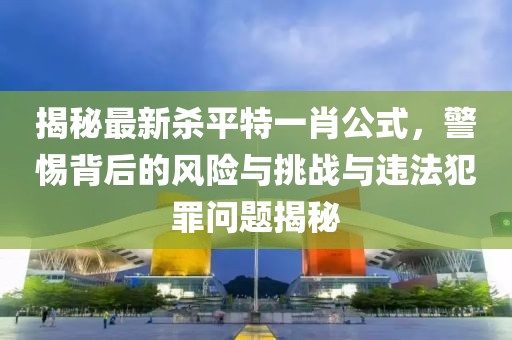 揭秘最新殺平特一肖公式，警惕背后的風(fēng)險與挑戰(zhàn)與違法犯罪問題揭秘
