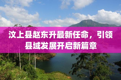 汶上縣趙東升最新任命，引領(lǐng)縣域發(fā)展開啟新篇章