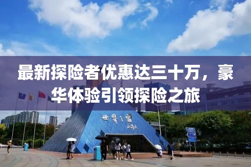 最新探險者優(yōu)惠達三十萬，豪華體驗引領(lǐng)探險之旅