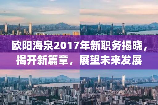 歐陽海泉2017年新職務(wù)揭曉，揭開新篇章，展望未來發(fā)展