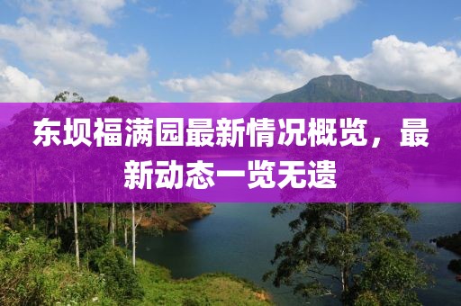 東壩福滿園最新情況概覽，最新動(dòng)態(tài)一覽無(wú)遺