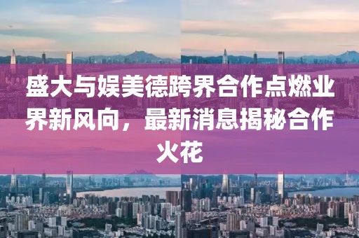 盛大與娛美德跨界合作點燃業(yè)界新風向，最新消息揭秘合作火花