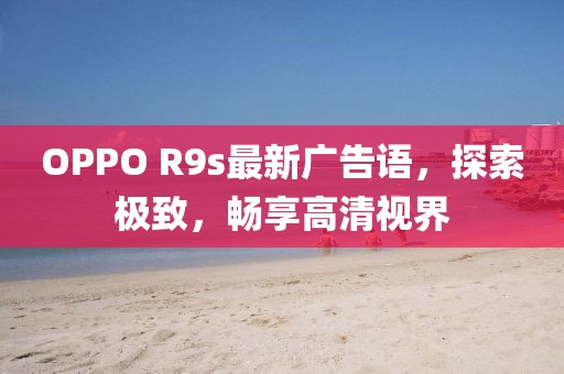 OPPO R9s最新廣告語，探索極致，暢享高清視界