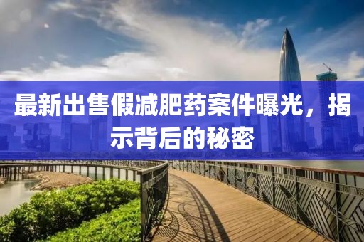 最新出售假減肥藥案件曝光，揭示背后的秘密