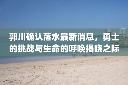 郭川確認(rèn)落水最新消息，勇士的挑戰(zhàn)與生命的呼喚揭曉之際