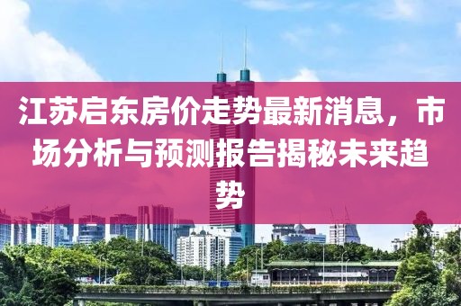 江蘇啟東房價走勢最新消息，市場分析與預(yù)測報告揭秘未來趨勢