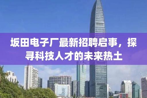 坂田電子廠最新招聘啟事，探尋科技人才的未來熱土
