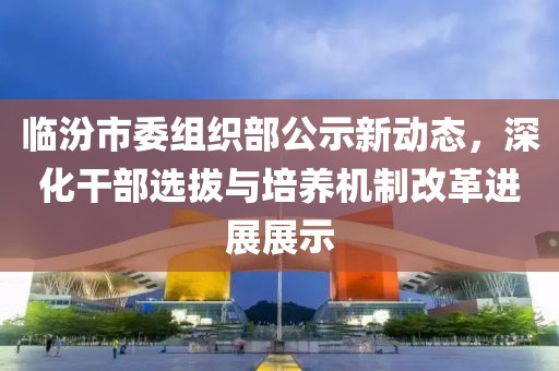 臨汾市委組織部公示新動態(tài)，深化干部選拔與培養(yǎng)機(jī)制改革進(jìn)展展示