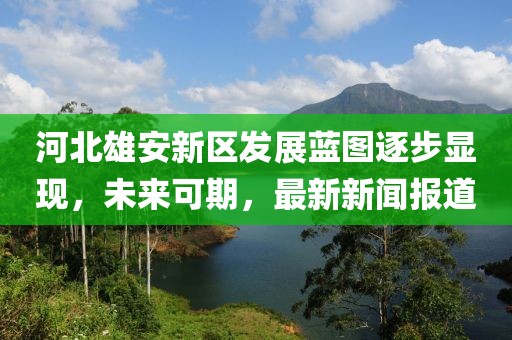 河北雄安新區(qū)發(fā)展藍(lán)圖逐步顯現(xiàn)，未來(lái)可期，最新新聞報(bào)道