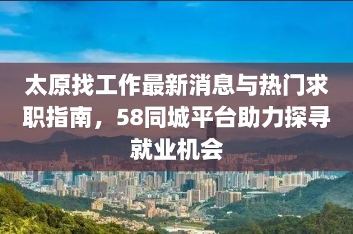 太原找工作最新消息與熱門求職指南，58同城平臺(tái)助力探尋就業(yè)機(jī)會(huì)