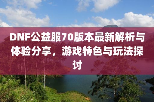 DNF公益服70版本最新解析與體驗(yàn)分享，游戲特色與玩法探討